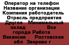 Оператор на телефон › Название организации ­ Компания-работодатель › Отрасль предприятия ­ Другое › Минимальный оклад ­ 15 000 - Все города Работа » Вакансии   . Ростовская обл.,Зверево г.